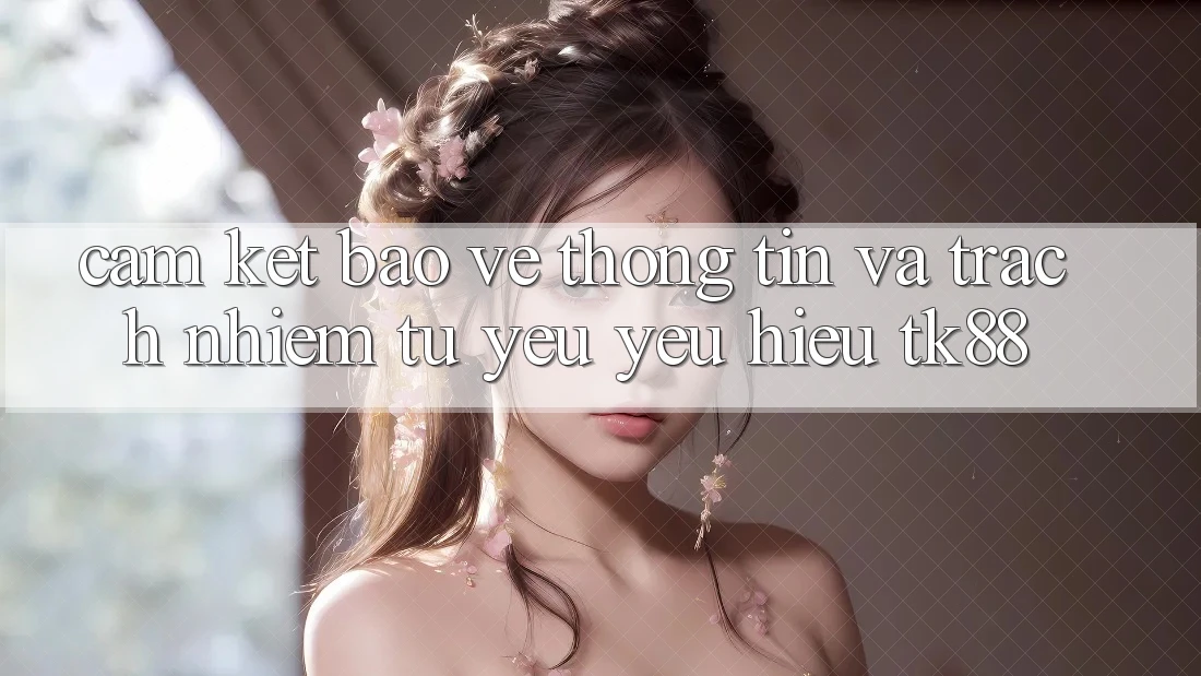 Cam Kết Bảo vệ thông tin Và Trách Nhiệm Từ Yêu yêu Hiệu TK88