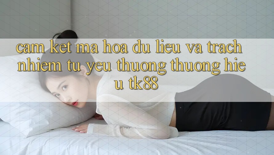 Cam Kết Mã hóa dữ liệu Và Trách Nhiệm Từ Yêu thương thương Hiệu TK88 Cam Kết Mã hóa dữ liệu Và Trách Nhiệm Từ Yêu thương thương Hiệu TK88
