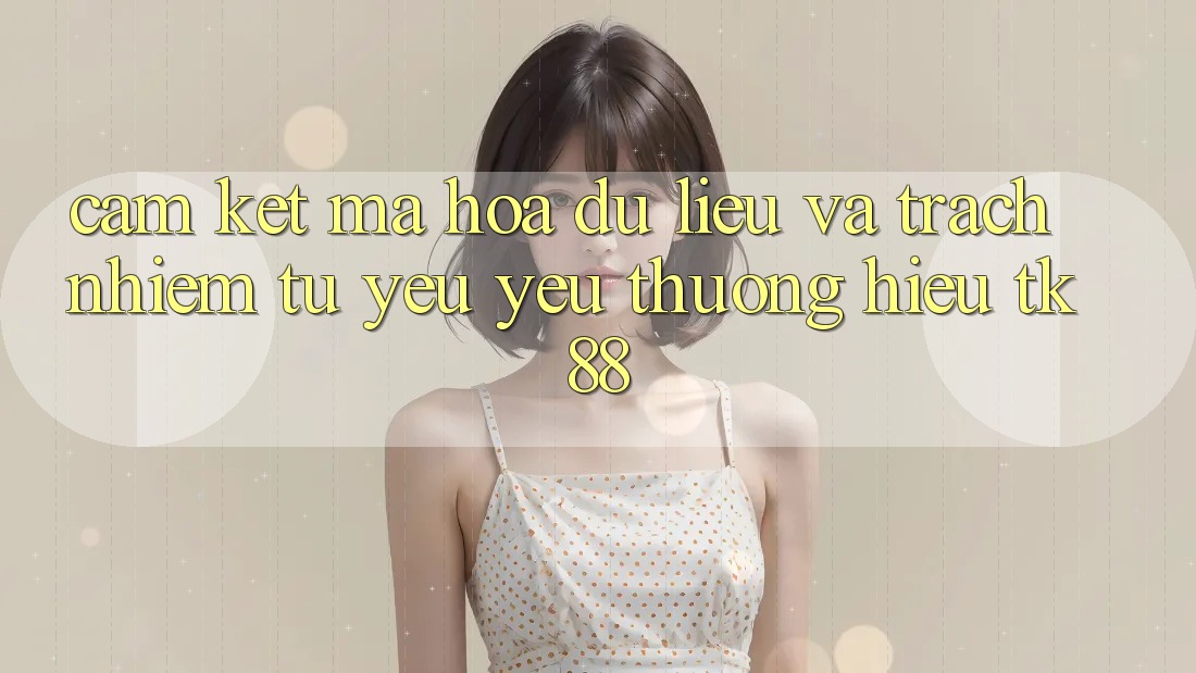 Cam Kết Mã hóa dữ liệu Và Trách Nhiệm Từ Yêu yêu thương Hiệu TK88