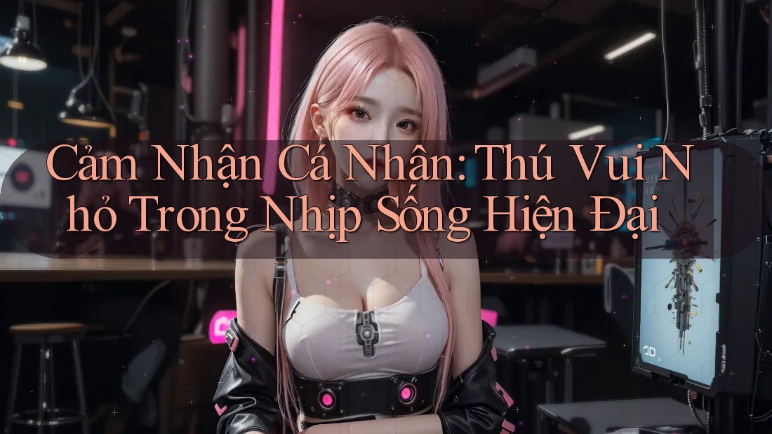 Cảm Nhận Cá Nhân: Thú Vui Nhỏ Trong Nhịp Sống Hiện Đại Cảm Nhận Cá Nhân: Thú Vui Nhỏ Trong Nhịp Sống Hiện Đại