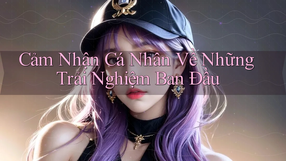Cảm Nhận Cá Nhân Về Những Trải Nghiệm Ban Đầu
