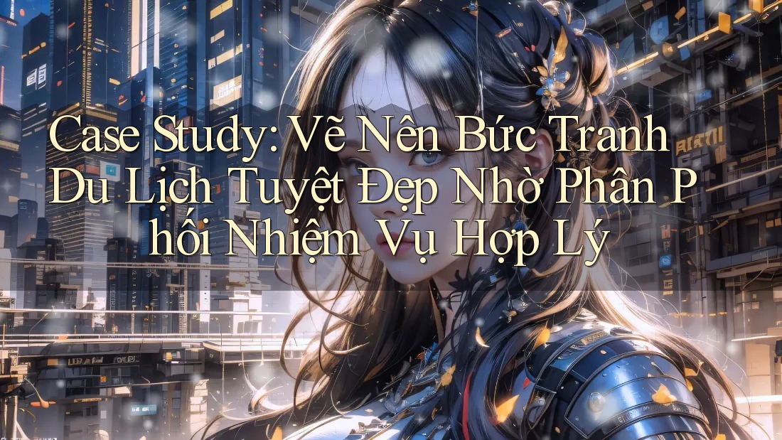 Case Study: Vẽ Nên Bức Tranh Du Lịch Tuyệt Đẹp Nhờ Phân Phối Nhiệm Vụ Hợp Lý Case Study: Vẽ Nên Bức Tranh Du Lịch Tuyệt Đẹp Nhờ Phân Phối Nhiệm Vụ Hợp Lý
