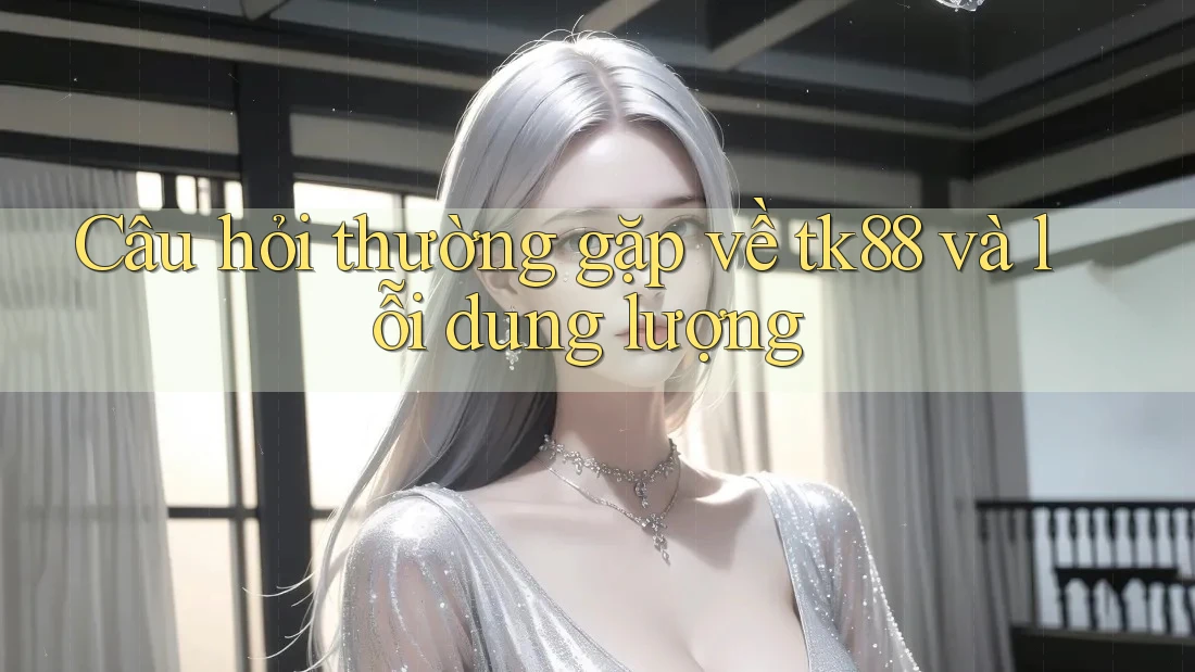 Câu hỏi thường gặp về tk88 và lỗi dung lượng Câu hỏi thường gặp về tk88 và lỗi dung lượng