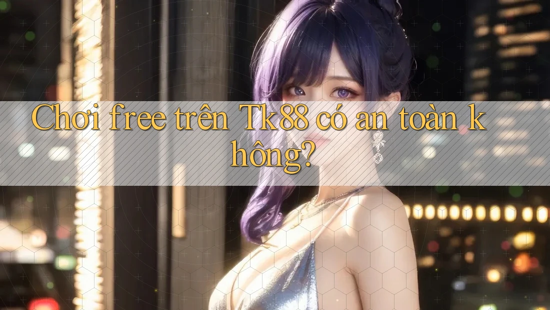 Chơi free trên Tk88 có an toàn không? Chơi free trên Tk88 có an toàn không?