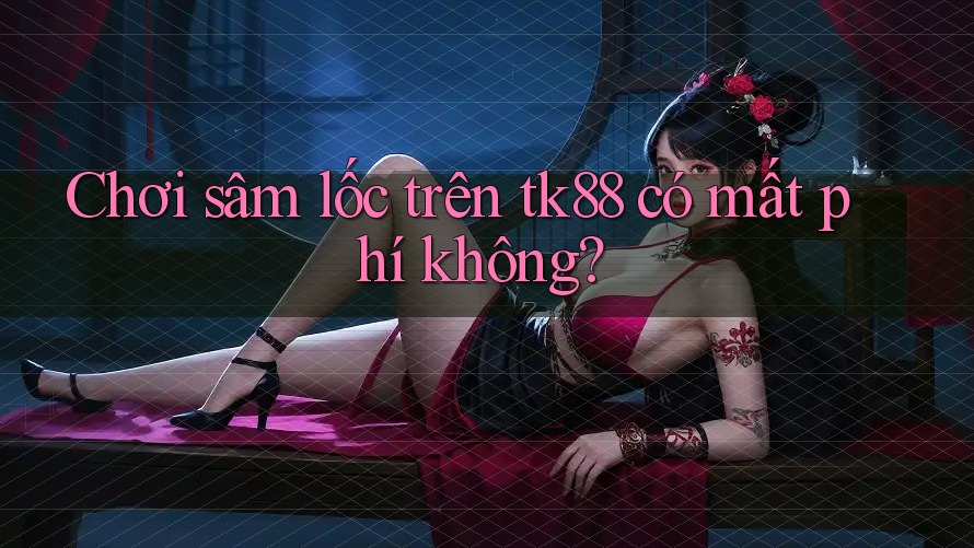 Chơi sâm lốc trên tk88 có mất phí không? Chơi sâm lốc trên tk88 có mất phí không?