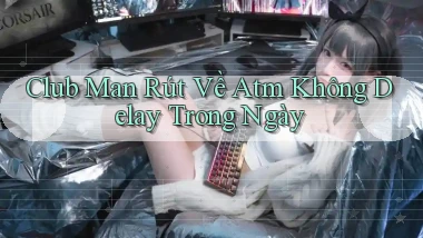 club man rút về atm không delay trong ngày