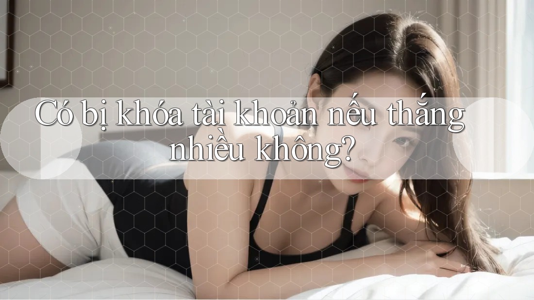 Có bị khóa tài khoản nếu thắng nhiều không? Có bị khóa tài khoản nếu thắng nhiều không?