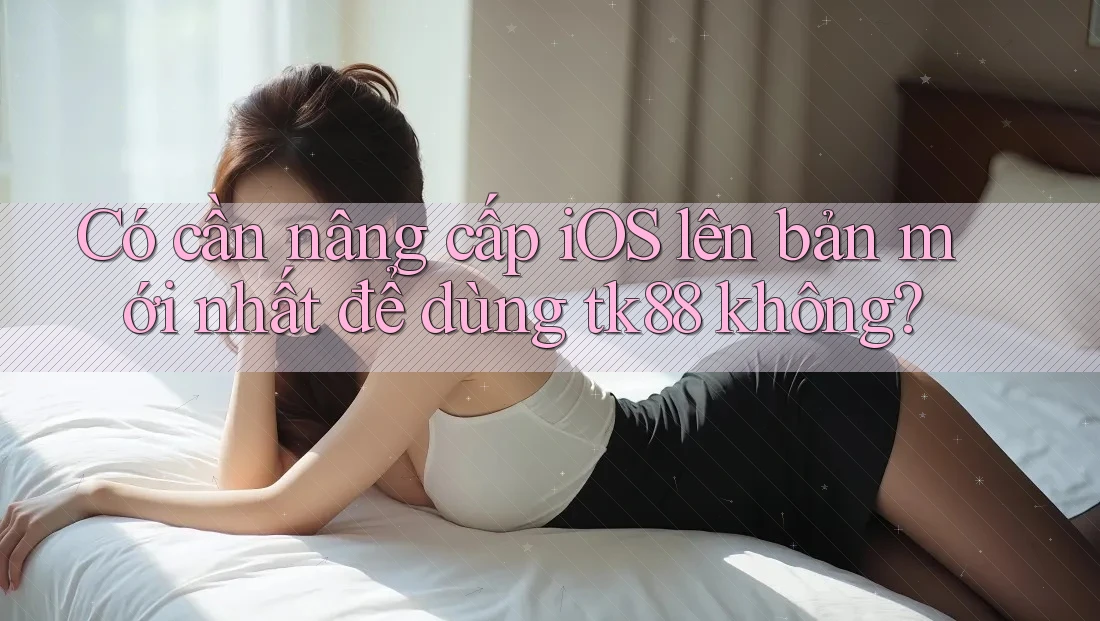 Có cần nâng cấp iOS lên bản mới nhất để dùng tk88 không? Có cần nâng cấp iOS lên bản mới nhất để dùng tk88 không?