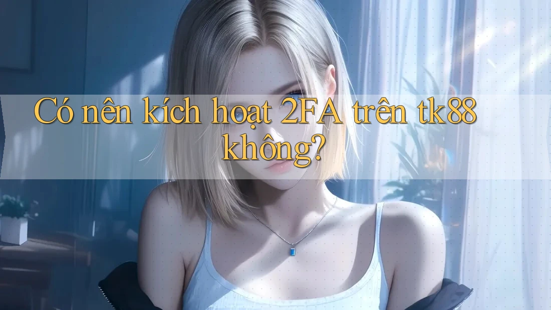 Có nên kích hoạt 2FA trên tk88 không? Có nên kích hoạt 2FA trên tk88 không?
