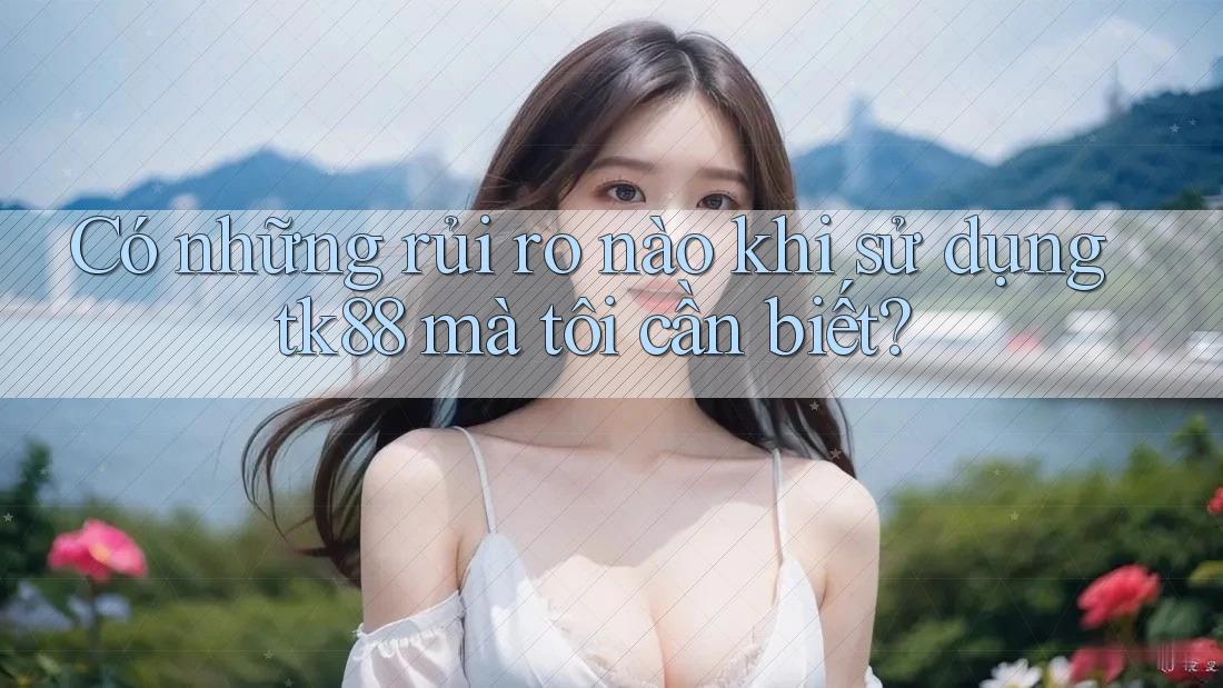 Có những rủi ro nào khi sử dụng tk88 mà tôi cần biết?