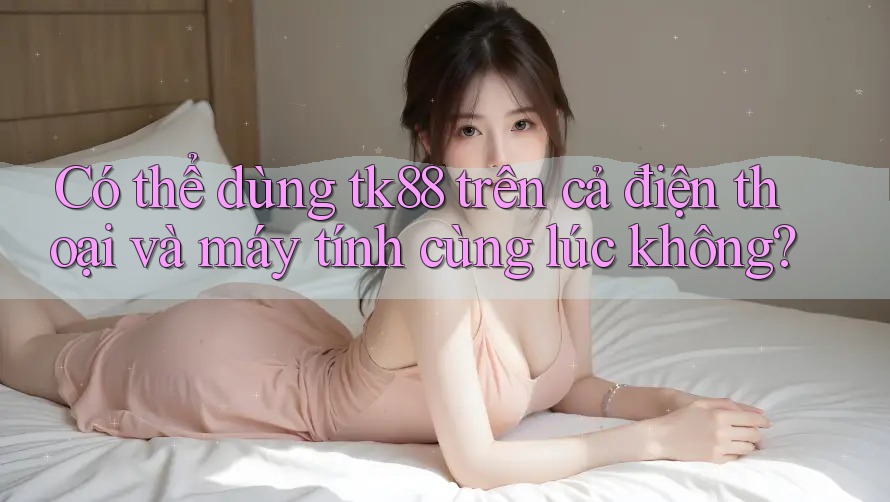 Có thể dùng tk88 trên cả điện thoại và máy tính cùng lúc không? Có thể dùng tk88 trên cả điện thoại và máy tính cùng lúc không?