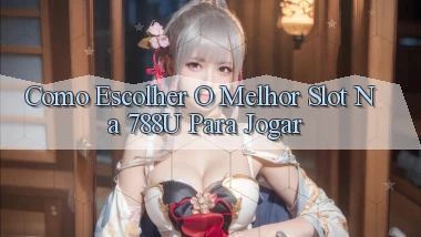 Como Escolher o Melhor Slot na 788u para Jogar