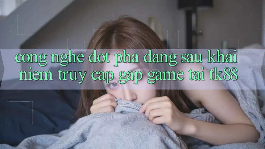Công Nghệ Đột Phá Đằng Sau Khái Niệm “Truy Cập Gấp Game” Tại TK88 Công Nghệ Đột Phá Đằng Sau Khái Niệm “Truy Cập Gấp Game” Tại TK88
