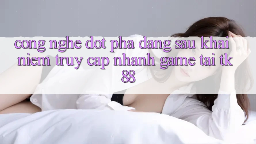 Công Nghệ Đột Phá Đằng Sau Khái Niệm “Truy Cập Nhanh Game” Tại TK88 Công Nghệ Đột Phá Đằng Sau Khái Niệm “Truy Cập Nhanh Game” Tại TK88