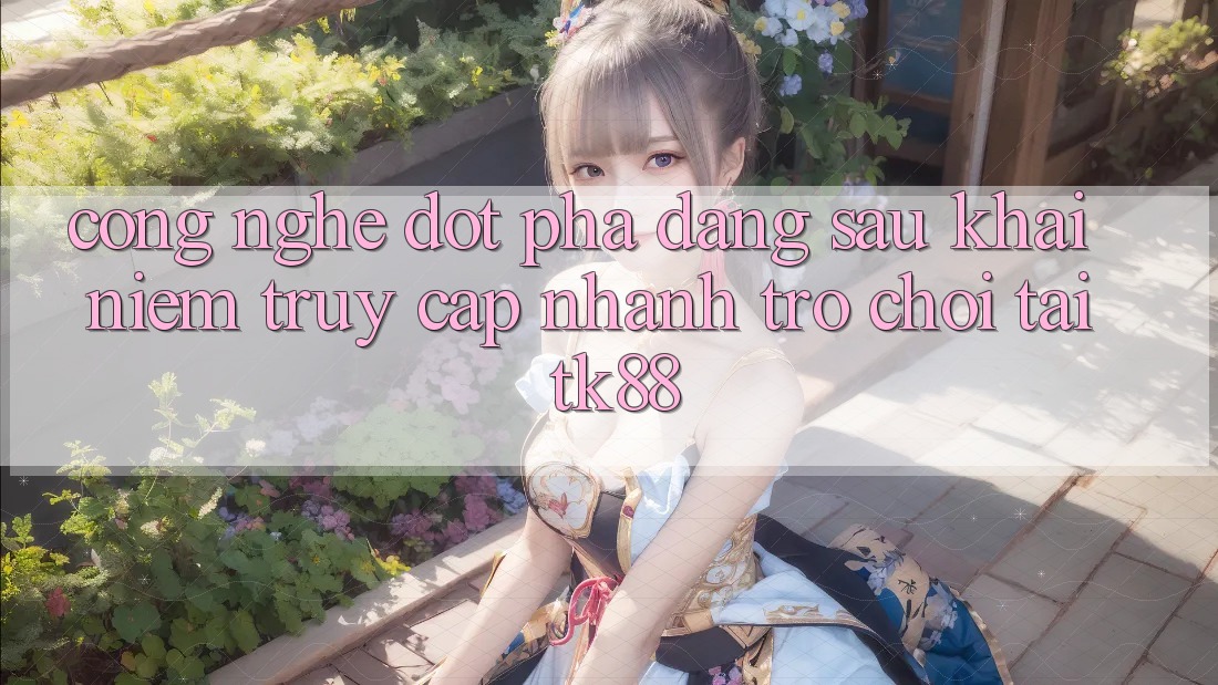 Công Nghệ Đột Phá Đằng Sau Khái Niệm “Truy Cập Nhanh Trò chơi” Tại TK88 Công Nghệ Đột Phá Đằng Sau Khái Niệm “Truy Cập Nhanh Trò chơi” Tại TK88