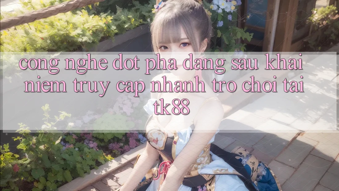 Công Nghệ Đột Phá Đằng Sau Khái Niệm “Truy Cập Nhanh Trò chơi” Tại TK88