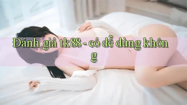 Đánh giá tk88   có dễ dùng không