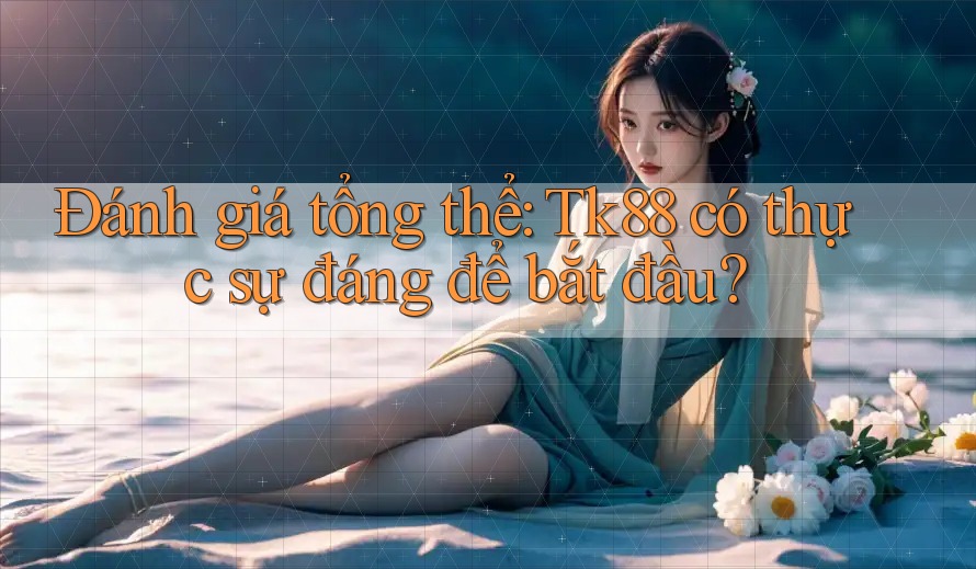 Đánh giá tổng thể: Tk88 có thực sự đáng để bắt đầu?