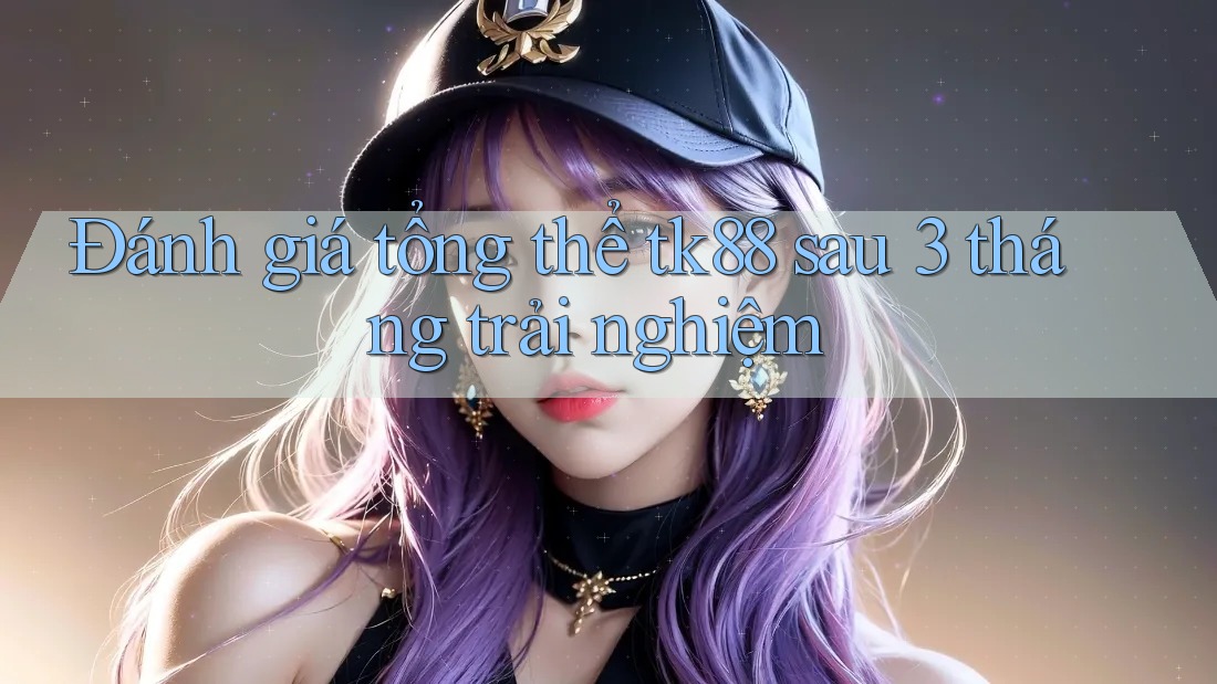 Đánh giá tổng thể tk88 sau 3 tháng trải nghiệm