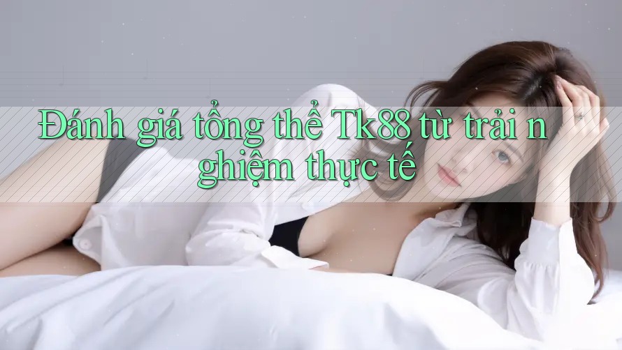 Đánh giá tổng thể Tk88 từ trải nghiệm thực tế Đánh giá tổng thể Tk88 từ trải nghiệm thực tế