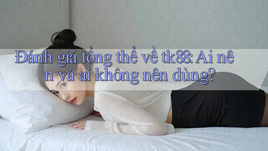 Đánh giá tổng thể về tk88: Ai nên và ai không nên dùng? Đánh giá tổng thể về tk88: Ai nên và ai không nên dùng?