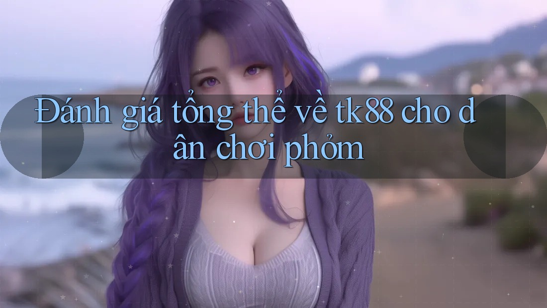 Đánh giá tổng thể về tk88 cho dân chơi phỏm