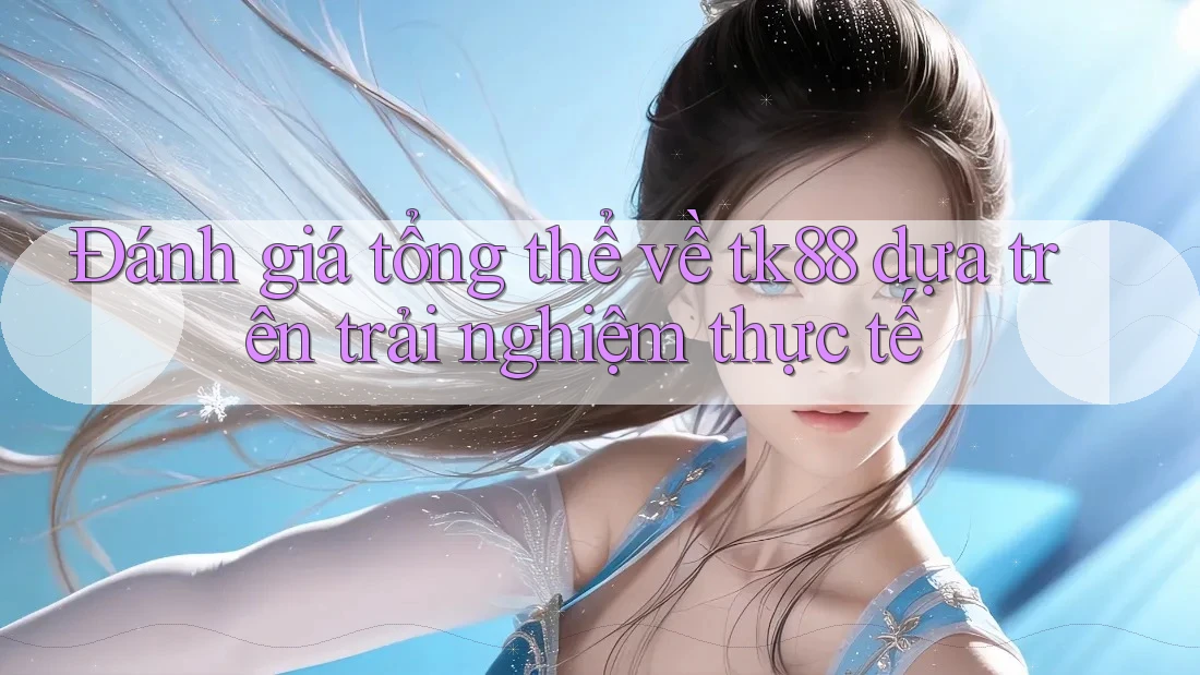 Đánh giá tổng thể về Tk88 dựa trên trải nghiệm thực tế Đánh giá tổng thể về Tk88 dựa trên trải nghiệm thực tế
