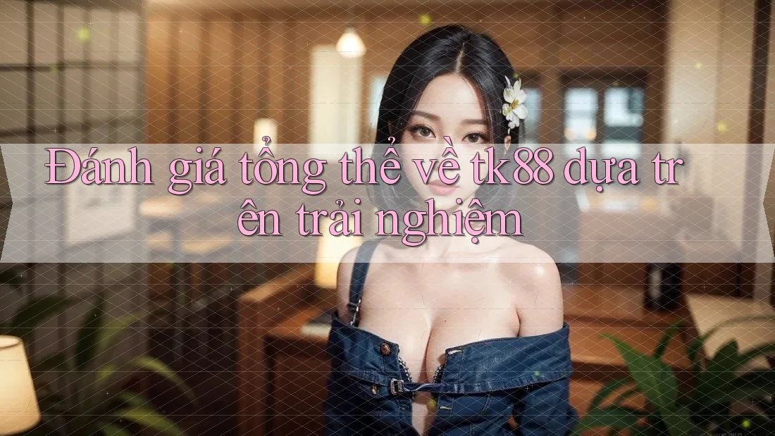 Đánh giá tổng thể về tk88 dựa trên trải nghiệm