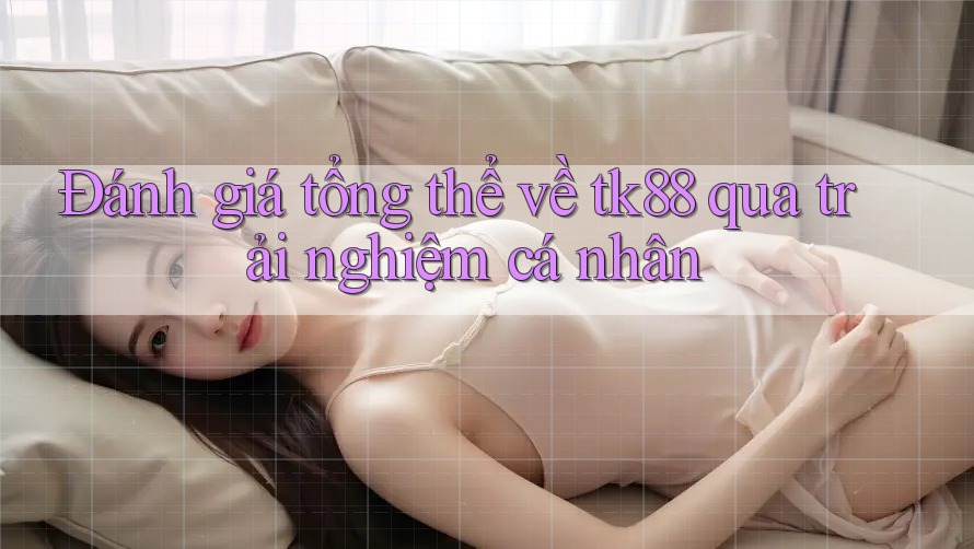 Đánh giá tổng thể về tk88 qua trải nghiệm cá nhân Đánh giá tổng thể về tk88 qua trải nghiệm cá nhân