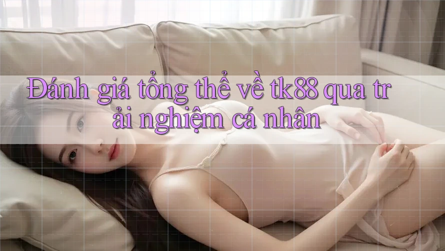 Đánh giá tổng thể về tk88 qua trải nghiệm cá nhân Đánh giá tổng thể về tk88 qua trải nghiệm cá nhân