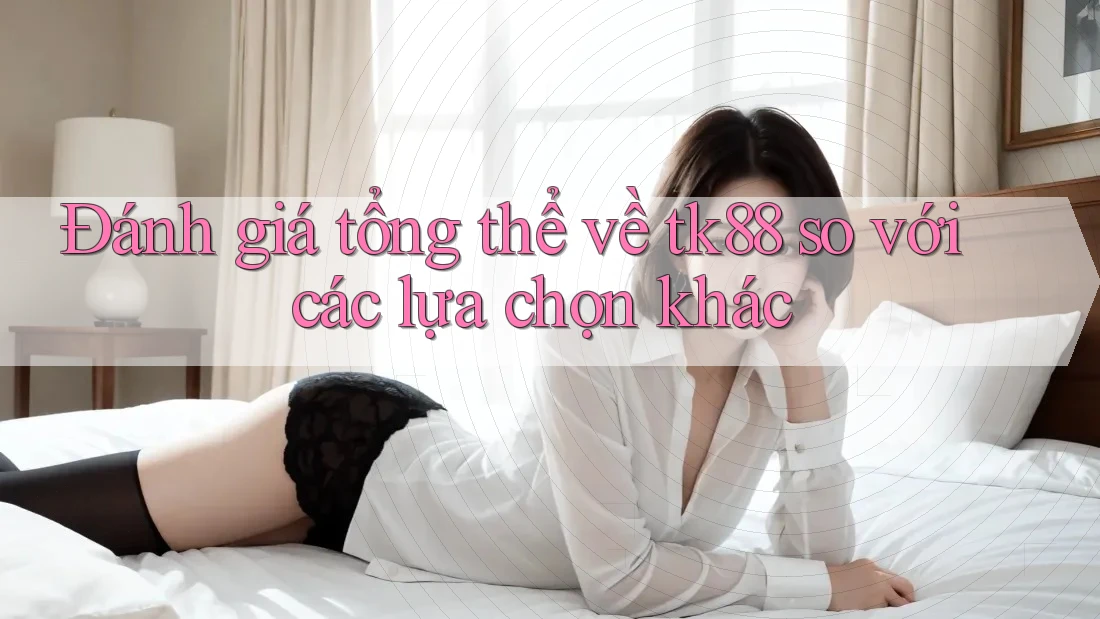 Đánh giá tổng thể về tk88 so với các lựa chọn khác Đánh giá tổng thể về tk88 so với các lựa chọn khác