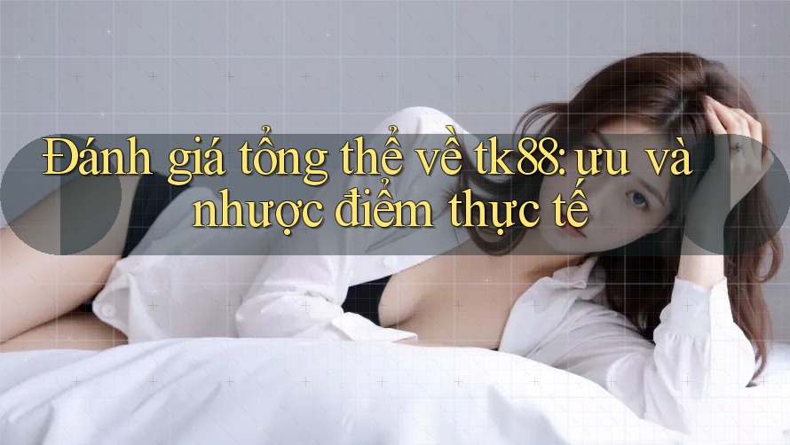 Đánh giá tổng thể về tk88: ưu và nhược điểm thực tế Đánh giá tổng thể về tk88: ưu và nhược điểm thực tế