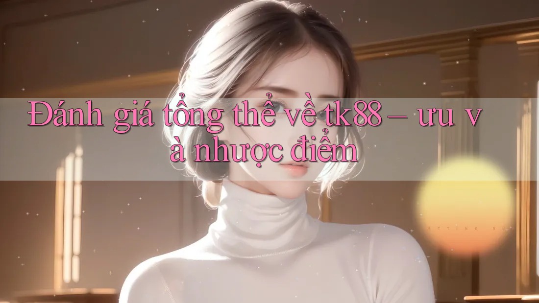 Đánh giá tổng thể về tk88 – ưu và nhược điểm Đánh giá tổng thể về tk88 – ưu và nhược điểm