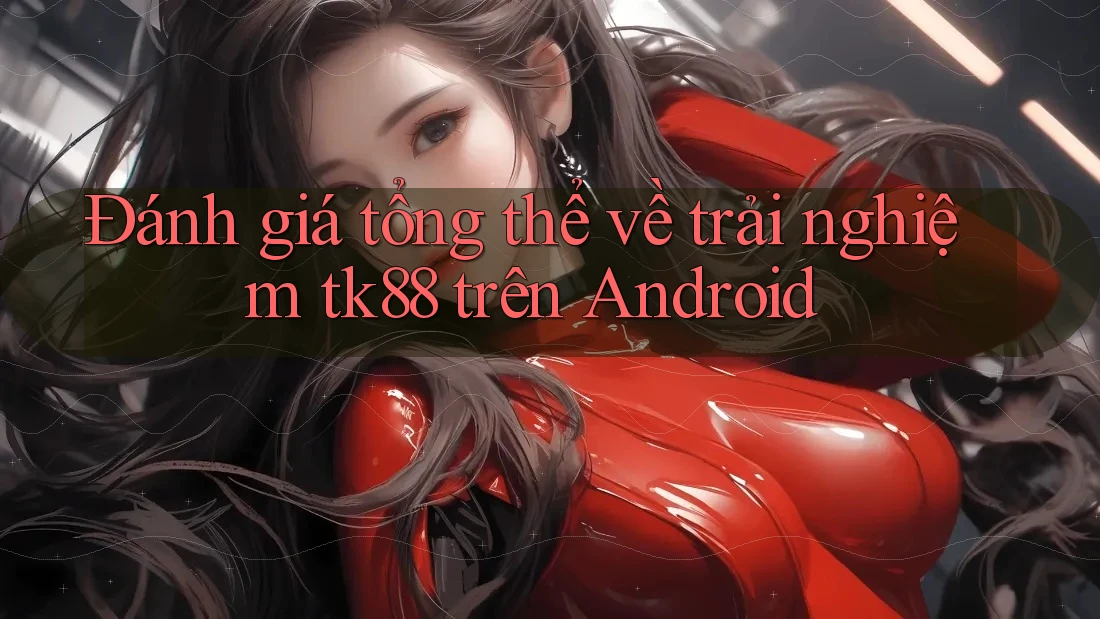 Đánh giá tổng thể về trải nghiệm tk88 trên Android