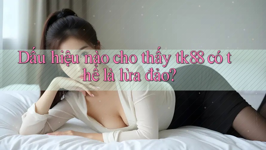 Dấu hiệu nào cho thấy tk88 có thể là lừa đảo? Dấu hiệu nào cho thấy tk88 có thể là lừa đảo?