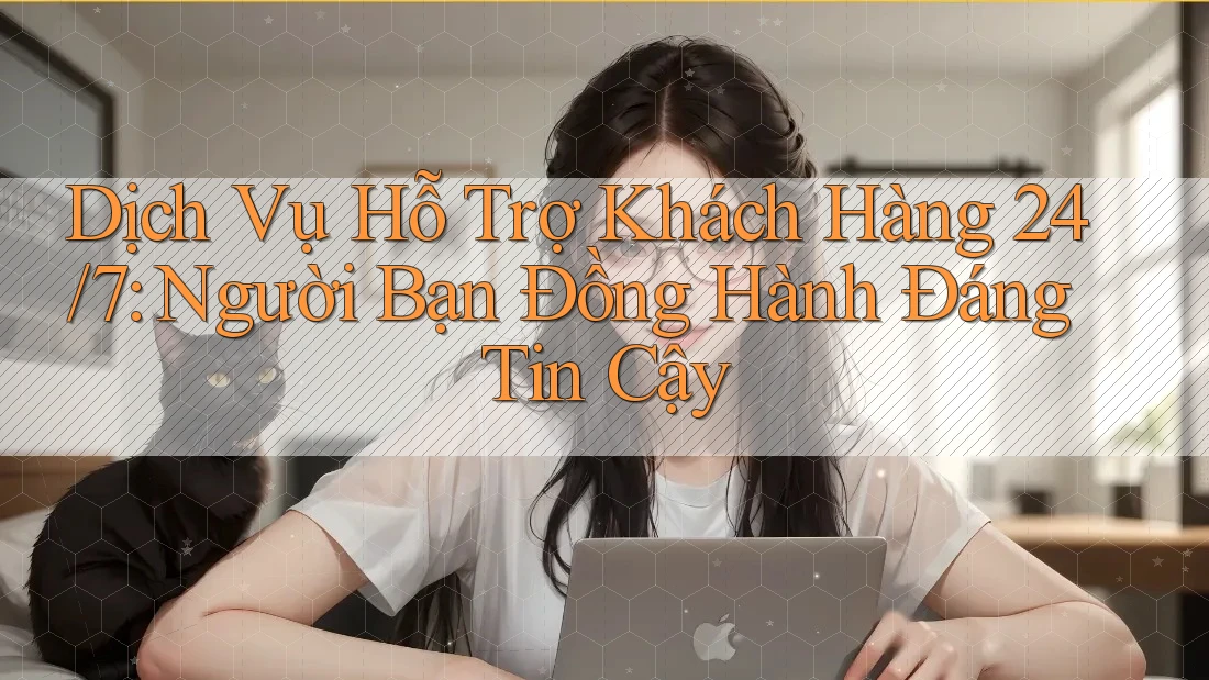 Dịch Vụ Hỗ Trợ Khách Hàng 24/7: Người Bạn Đồng Hành Đáng Tin Cậy Dịch Vụ Hỗ Trợ Khách Hàng 24/7: Người Bạn Đồng Hành Đáng Tin Cậy