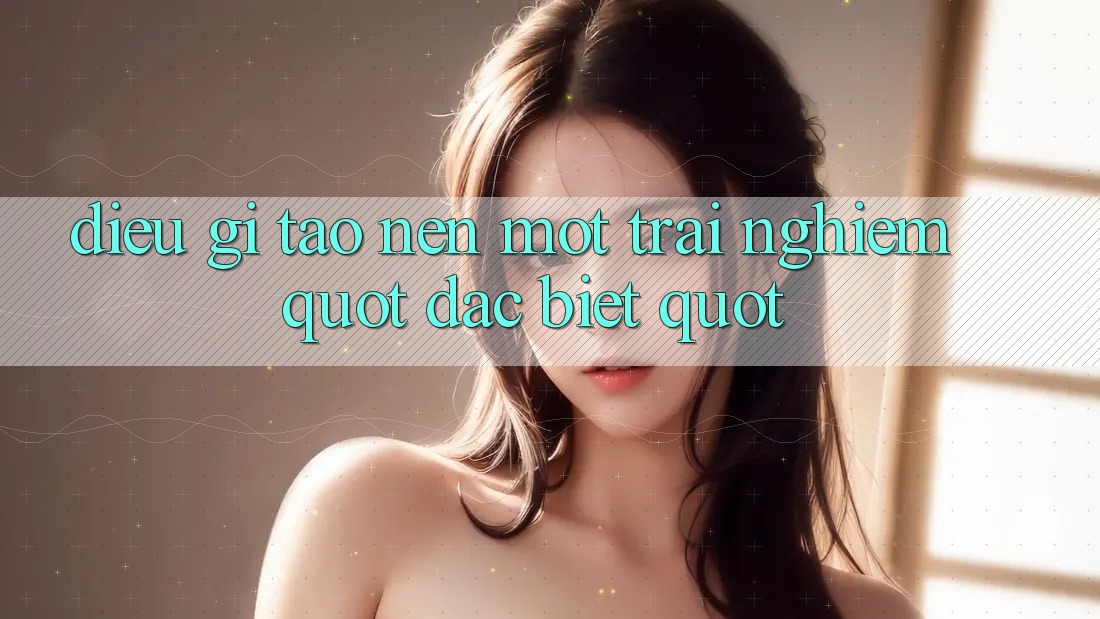 Điều Gì Tạo Nên Một Trải Nghiệm " Đặc Biệt" ? Điều Gì Tạo Nên Một Trải Nghiệm " Đặc Biệt" ?