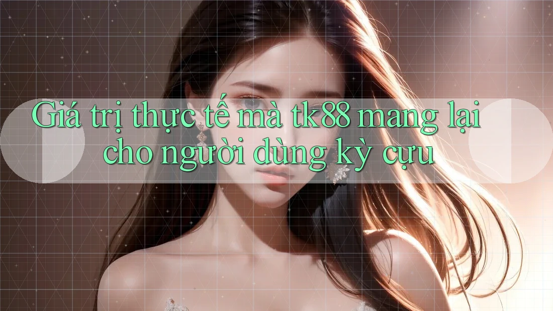 Giá trị thực tế mà tk88 mang lại cho người dùng kỳ cựu Giá trị thực tế mà tk88 mang lại cho người dùng kỳ cựu