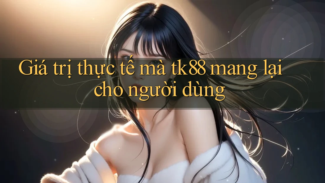 Giá trị thực tế mà tk88 mang lại cho người dùng Giá trị thực tế mà tk88 mang lại cho người dùng