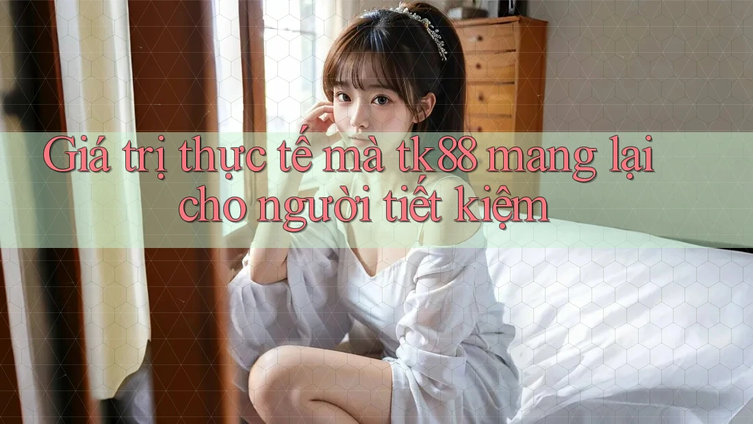 Giá trị thực tế mà tk88 mang lại cho người tiết kiệm Giá trị thực tế mà tk88 mang lại cho người tiết kiệm