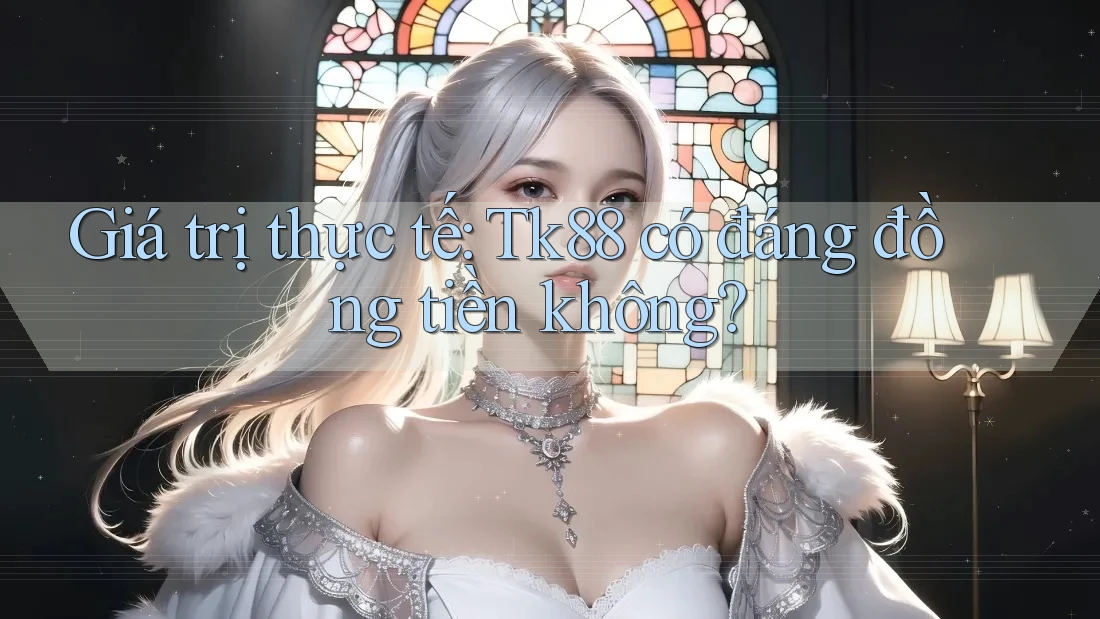 Giá trị thực tế: Tk88 có đáng đồng tiền không? Giá trị thực tế: Tk88 có đáng đồng tiền không?