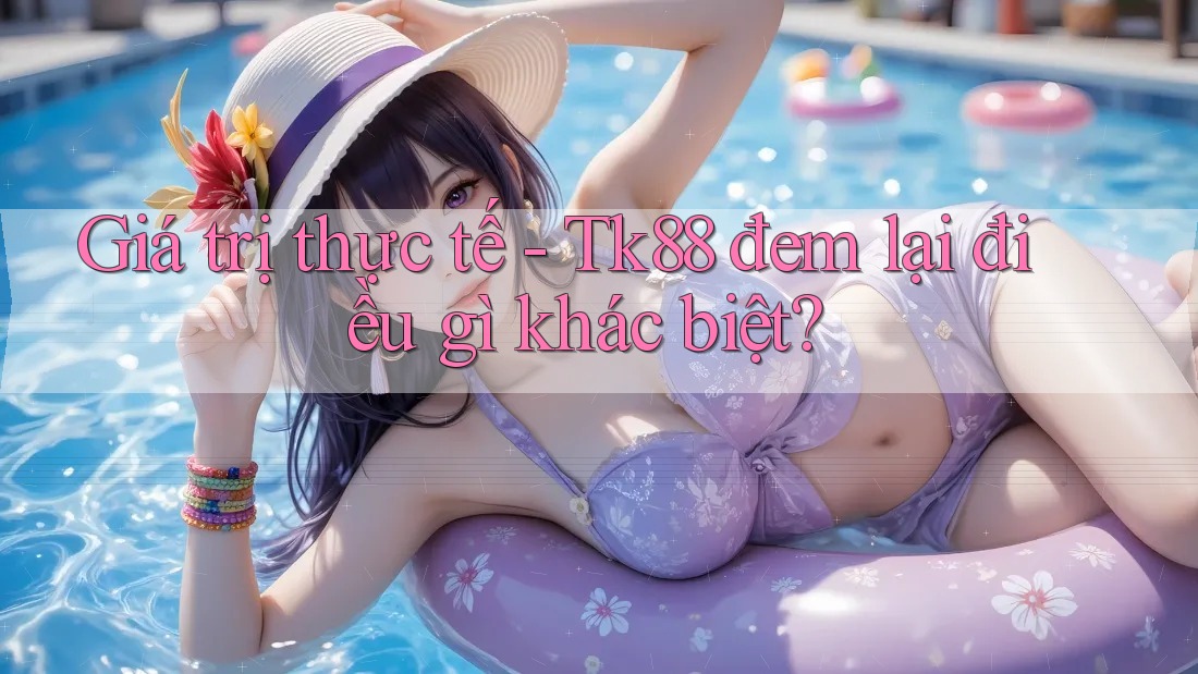 Giá trị thực tế - Tk88 đem lại điều gì khác biệt?