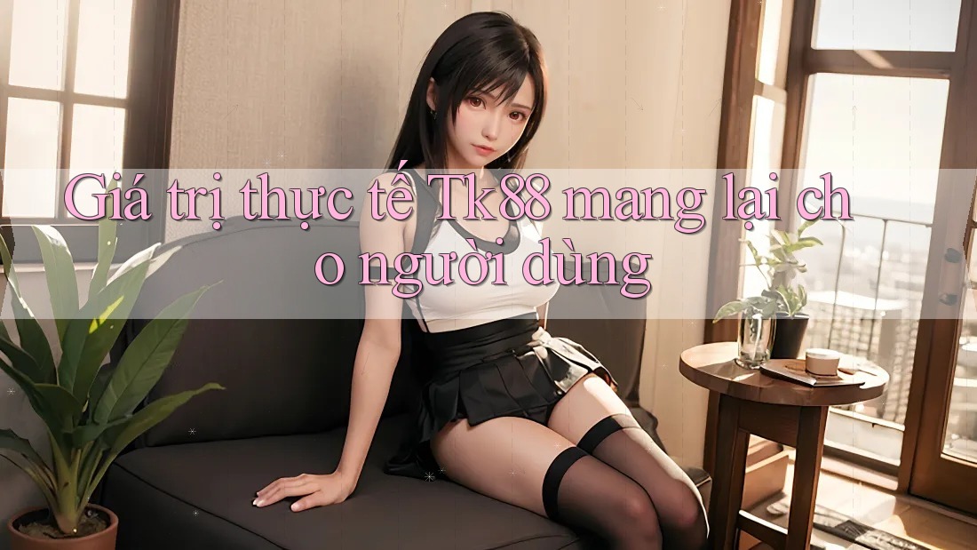 Giá trị thực tế Tk88 mang lại cho người dùng