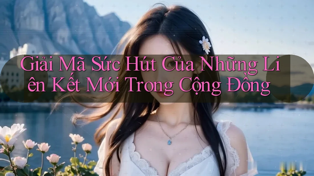 Giải Mã Sức Hút Của Những Liên Kết Mới Trong Cộng Đồng