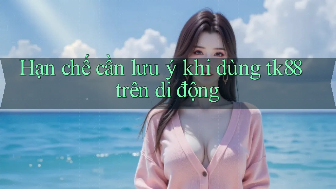 Hạn chế cần lưu ý khi dùng tk88 trên di động Hạn chế cần lưu ý khi dùng tk88 trên di động