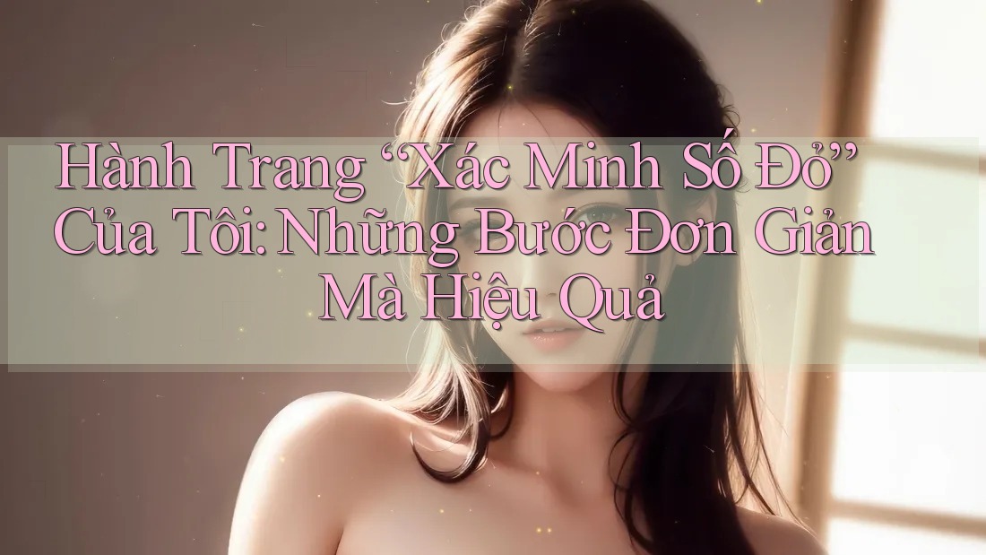 Hành Trang “Xác Minh Số Đỏ” Của Tôi: Những Bước Đơn Giản Mà Hiệu Quả Hành Trang “Xác Minh Số Đỏ” Của Tôi: Những Bước Đơn Giản Mà Hiệu Quả
