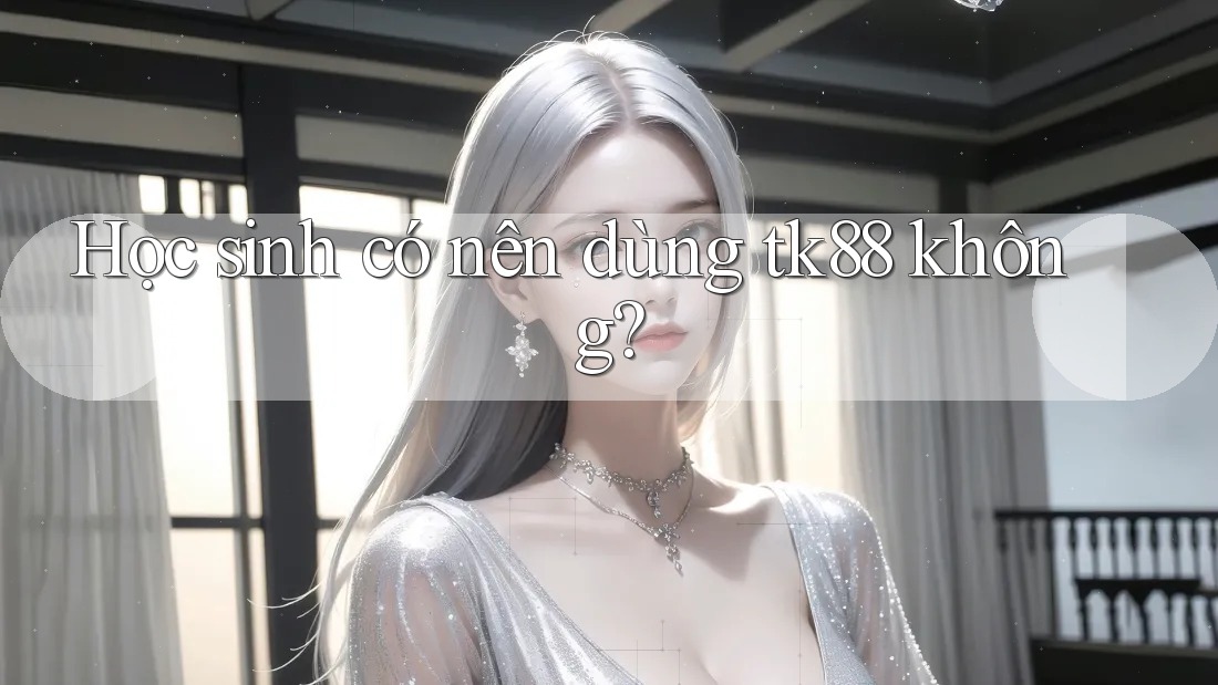 Học sinh có nên dùng tk88 không? Học sinh có nên dùng tk88 không?