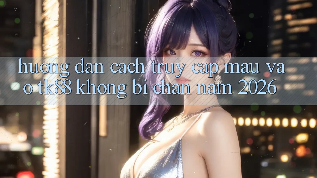 Hướng Dẫn Cách Truy Cập Mau Vào TK88 Không Bị Chặn Năm 2026 Hướng Dẫn Cách Truy Cập Mau Vào TK88 Không Bị Chặn Năm 2026