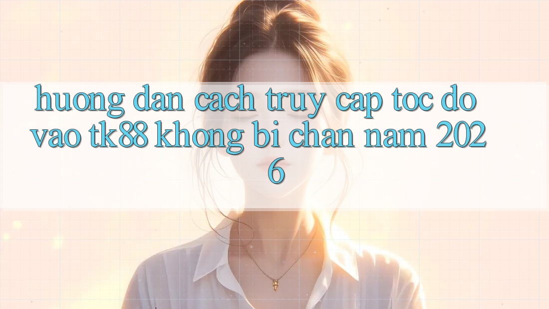 Hướng dẫn Cách Truy Cập Tốc độ Vào TK88 Không Bị Chặn Năm 2026 Hướng dẫn Cách Truy Cập Tốc độ Vào TK88 Không Bị Chặn Năm 2026