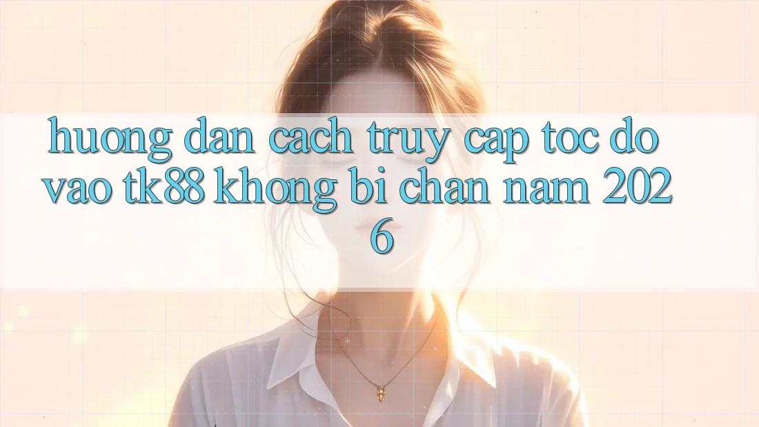 Hướng Dẫn Cách Truy Cập Tốc độ Vào TK88 Không Bị Chặn Năm 2026 Hướng Dẫn Cách Truy Cập Tốc độ Vào TK88 Không Bị Chặn Năm 2026